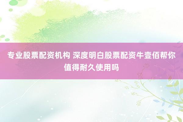 专业股票配资机构 深度明白股票配资牛壹佰帮你值得耐久使用吗