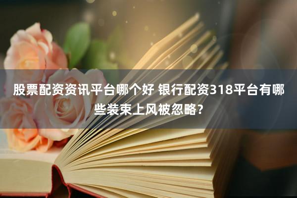 股票配资资讯平台哪个好 银行配资318平台有哪些装束上风被忽略？