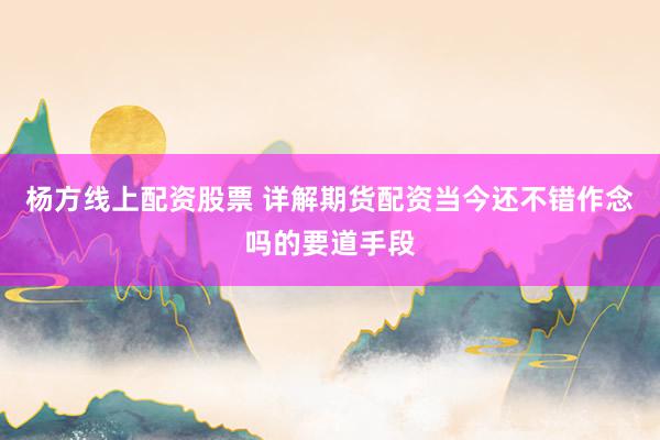 杨方线上配资股票 详解期货配资当今还不错作念吗的要道手段
