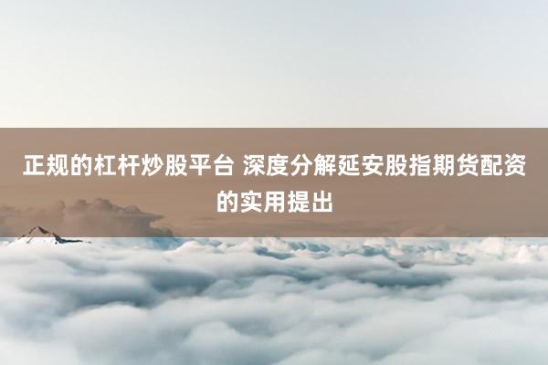 正规的杠杆炒股平台 深度分解延安股指期货配资的实用提出