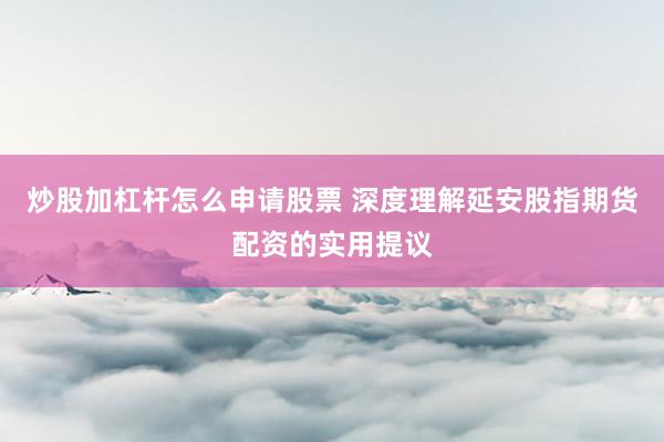 炒股加杠杆怎么申请股票 深度理解延安股指期货配资的实用提议