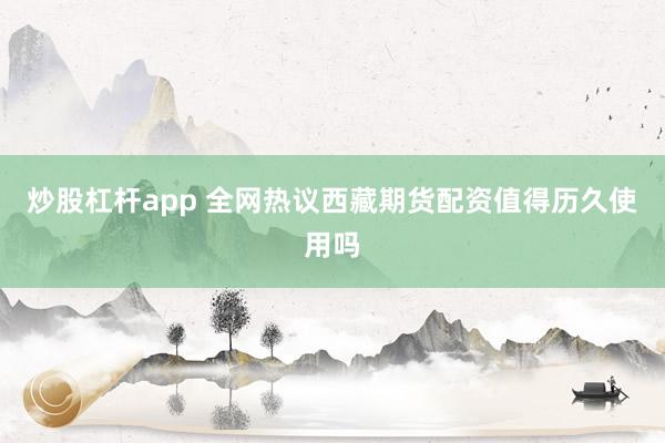 炒股杠杆app 全网热议西藏期货配资值得历久使用吗