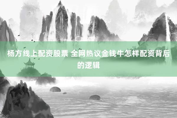 杨方线上配资股票 全网热议金钱牛怎样配资背后的逻辑
