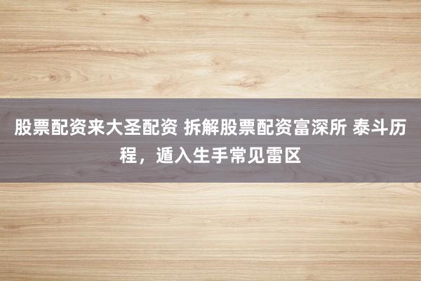 股票配资来大圣配资 拆解股票配资富深所 泰斗历程，遁入生手常见雷区