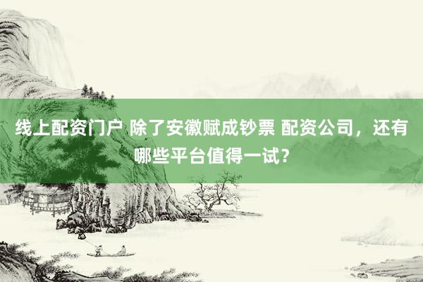 线上配资门户 除了安徽赋成钞票 配资公司，还有哪些平台值得一试？