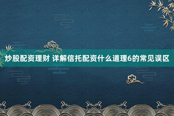 炒股配资理财 详解信托配资什么道理6的常见误区