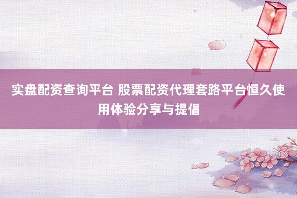 实盘配资查询平台 股票配资代理套路平台恒久使用体验分享与提倡