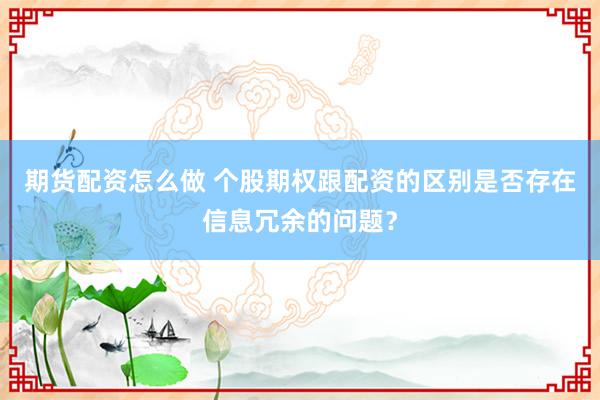 期货配资怎么做 个股期权跟配资的区别是否存在信息冗余的问题？