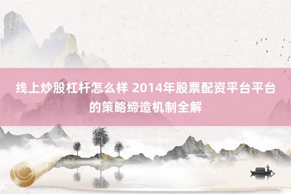线上炒股杠杆怎么样 2014年股票配资平台平台的策略缔造机制全解