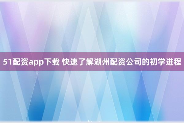 51配资app下载 快速了解湖州配资公司的初学进程