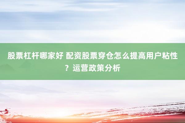 股票杠杆哪家好 配资股票穿仓怎么提高用户粘性？运营政策分析