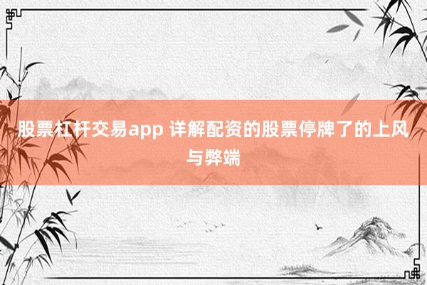 股票杠杆交易app 详解配资的股票停牌了的上风与弊端