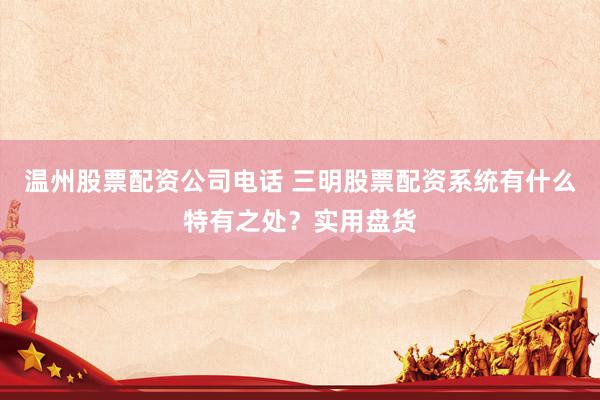 温州股票配资公司电话 三明股票配资系统有什么特有之处？实用盘货