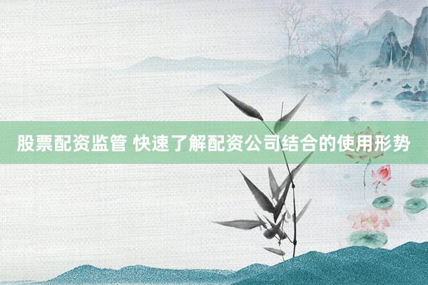 股票配资监管 快速了解配资公司结合的使用形势