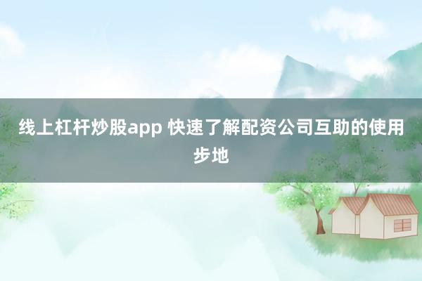 线上杠杆炒股app 快速了解配资公司互助的使用步地