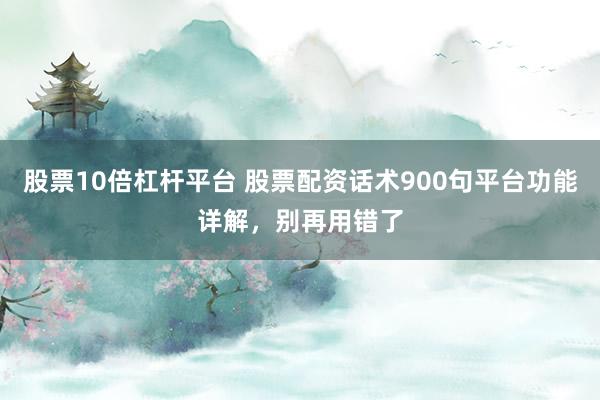 股票10倍杠杆平台 股票配资话术900句平台功能详解，别再用错了