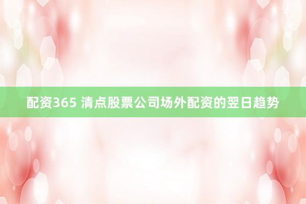 配资365 清点股票公司场外配资的翌日趋势