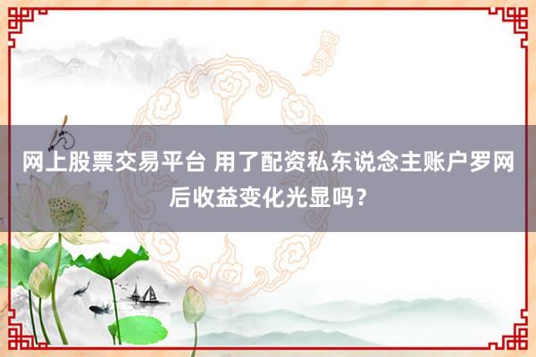 网上股票交易平台 用了配资私东说念主账户罗网后收益变化光显吗？