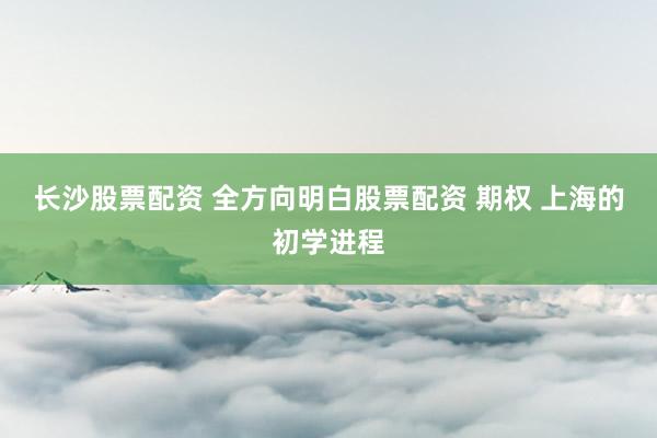 长沙股票配资 全方向明白股票配资 期权 上海的初学进程