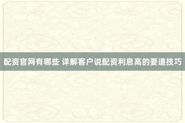 配资官网有哪些 详解客户说配资利息高的要道技巧