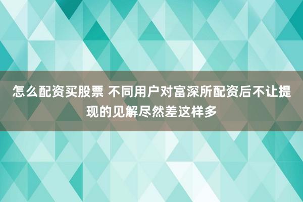 怎么配资买股票 不同用户对富深所配资后不让提现的见解尽然差这样多