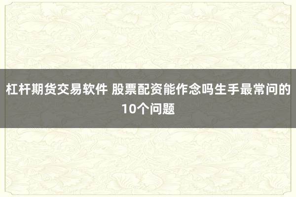 杠杆期货交易软件 股票配资能作念吗生手最常问的10个问题