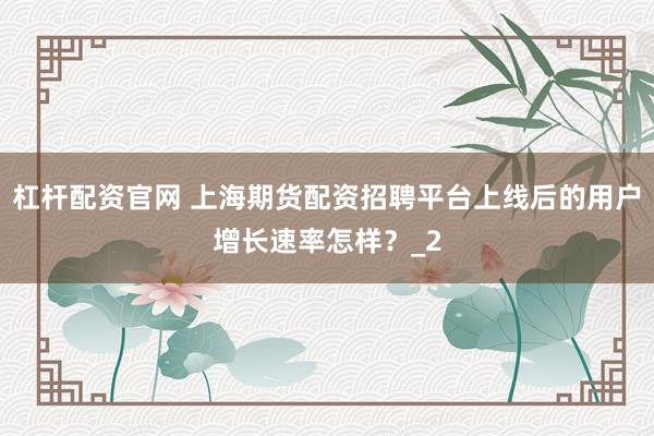 杠杆配资官网 上海期货配资招聘平台上线后的用户增长速率怎样？_2