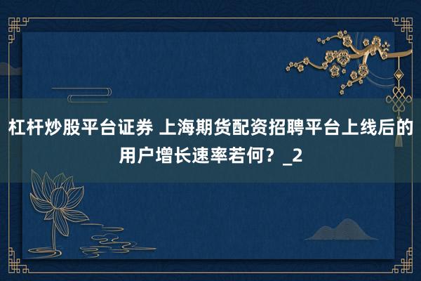 杠杆炒股平台证券 上海期货配资招聘平台上线后的用户增长速率若何？_2