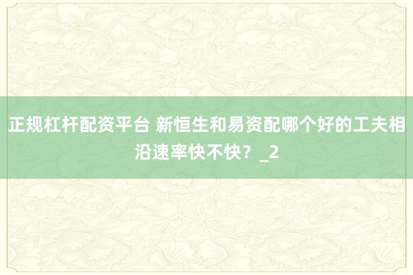 正规杠杆配资平台 新恒生和易资配哪个好的工夫相沿速率快不快？_2