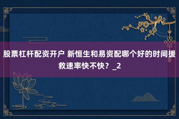 股票杠杆配资开户 新恒生和易资配哪个好的时间援救速率快不快？_2