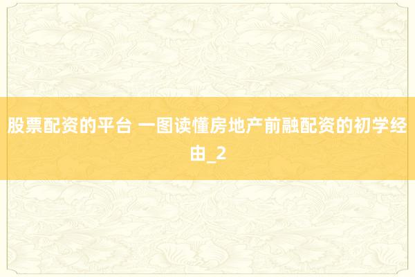 股票配资的平台 一图读懂房地产前融配资的初学经由_2