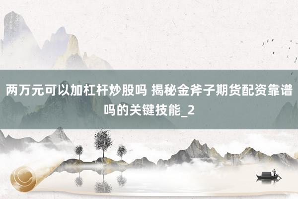 两万元可以加杠杆炒股吗 揭秘金斧子期货配资靠谱吗的关键技能_2
