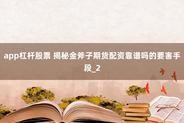 app杠杆股票 揭秘金斧子期货配资靠谱吗的要害手段_2