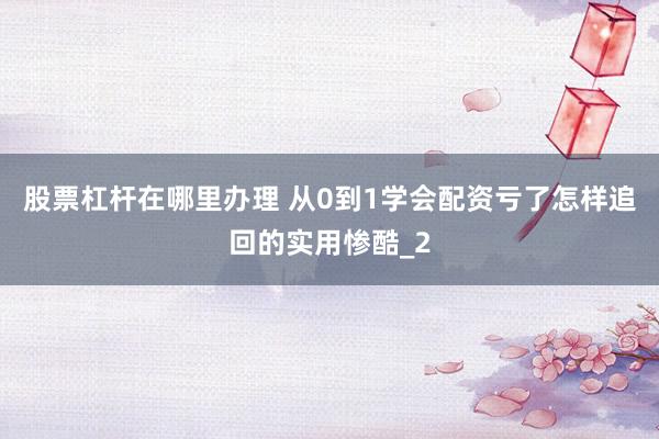 股票杠杆在哪里办理 从0到1学会配资亏了怎样追回的实用惨酷_2