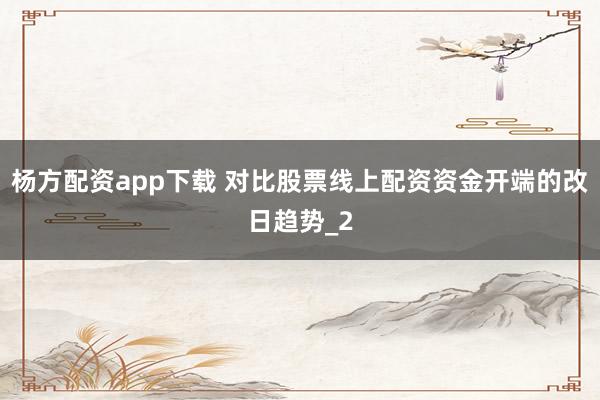 杨方配资app下载 对比股票线上配资资金开端的改日趋势_2