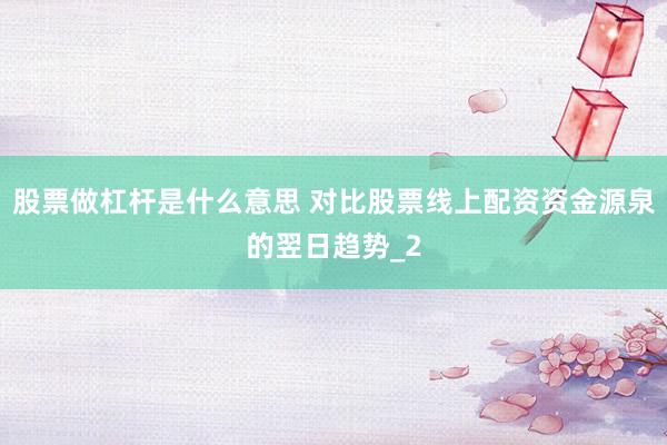 股票做杠杆是什么意思 对比股票线上配资资金源泉的翌日趋势_2