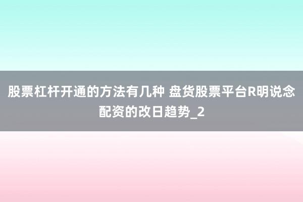 股票杠杆开通的方法有几种 盘货股票平台R明说念配资的改日趋势_2