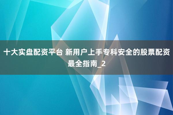 十大实盘配资平台 新用户上手专科安全的股票配资最全指南_2