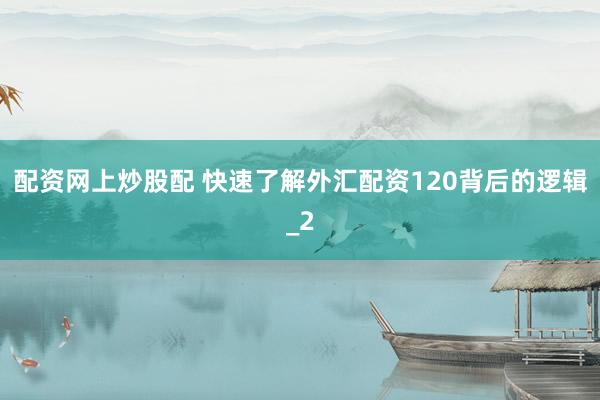 配资网上炒股配 快速了解外汇配资120背后的逻辑_2