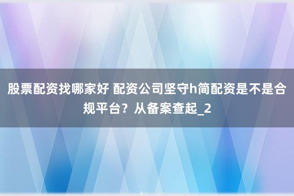 股票配资找哪家好 配资公司坚守h简配资是不是合规平台？从备案查起_2