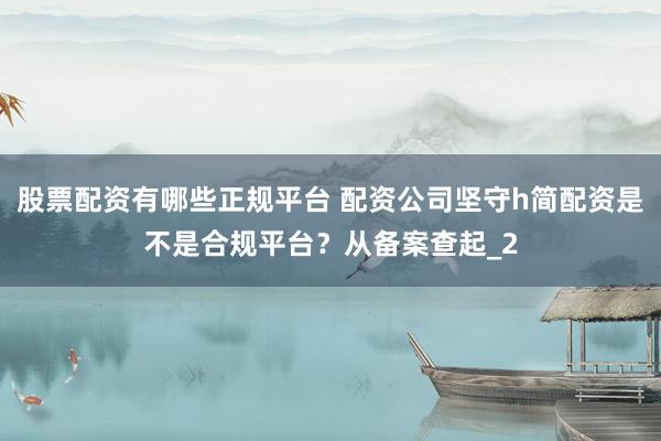 股票配资有哪些正规平台 配资公司坚守h简配资是不是合规平台？从备案查起_2