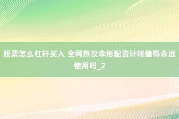 股票怎么杠杆买入 全网热议伞形配资计帐值得永远使用吗_2