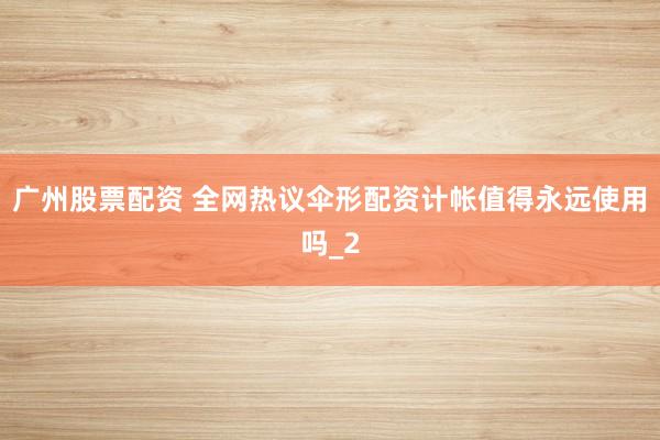 广州股票配资 全网热议伞形配资计帐值得永远使用吗_2