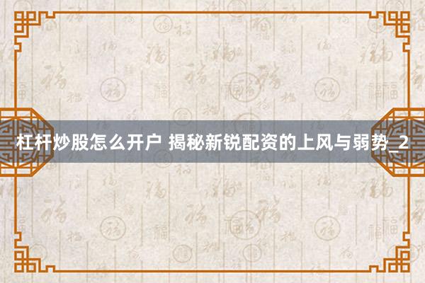 杠杆炒股怎么开户 揭秘新锐配资的上风与弱势_2