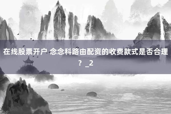 在线股票开户 念念科路由配资的收费款式是否合理？_2