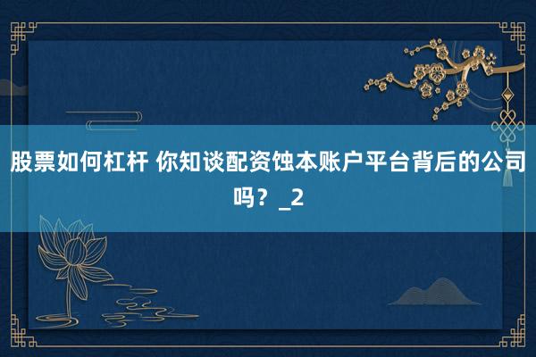 股票如何杠杆 你知谈配资蚀本账户平台背后的公司吗？_2