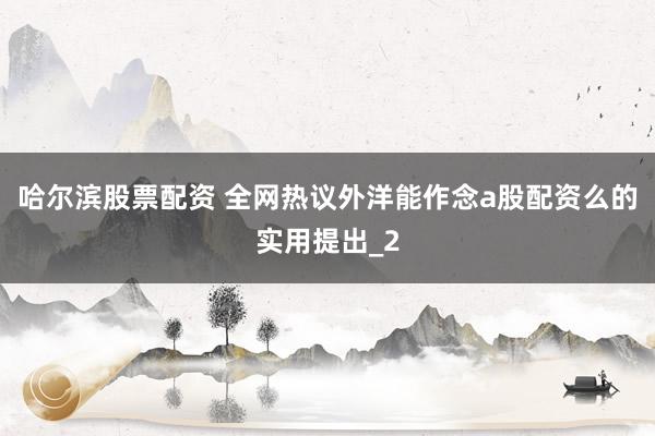 哈尔滨股票配资 全网热议外洋能作念a股配资么的实用提出_2