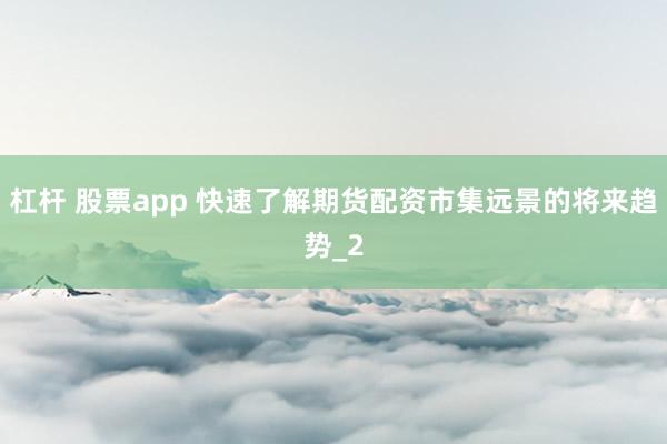 杠杆 股票app 快速了解期货配资市集远景的将来趋势_2