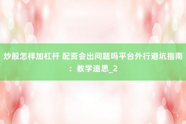 炒股怎样加杠杆 配资会出问题吗平台外行避坑指南：教学追思_2