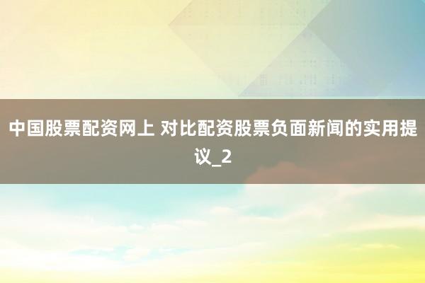 中国股票配资网上 对比配资股票负面新闻的实用提议_2
